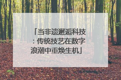 当非遗邂逅科技：传统技艺在数字浪潮中重焕生机